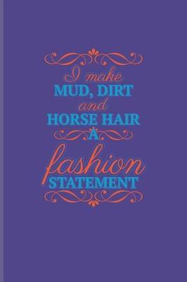 I Make Mud, Dirt and Horse Hair a Fashion Statement: Funny Horse Saying Journal for Horseback, Horse Racing, Dressage & Western Riding Fans - 6x9 - 100 Blank Lined Pages