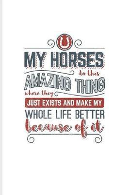 My Horses Do This Amazing Thing Where They Just Exist and Make My Whole Life Better Because of It: Cool Horse Saying Journal for Horseback, Horse Racing & Dressage Fans - 6x9 - 100 Blank Lined Pages