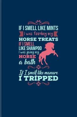 If I Smell Like Mints I Was Feeding My Horse... If I Smell Like Manure I Tripped: Funny Horse Saying Journal For Horseback, Horse Racing, Dressage & Western Riding Fans - 6x9 - 100 Blank Lined Pages