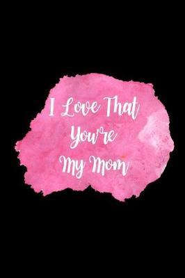 I Love That You're My Mom: Beautiful & Elegant Watercolor Mothers Day Novelty Gift, Birthday Gift for Mom Funky Diary, Small Lined Journal to Write in Thoughts & Ideas