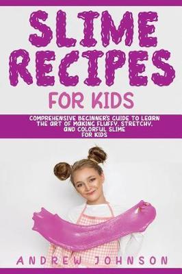 Slime Recipes for Kids: Comprehensive Beginner's Guide to Learn the Art of Making Fluffy, Stretchy, and Colorful Slime for Kids