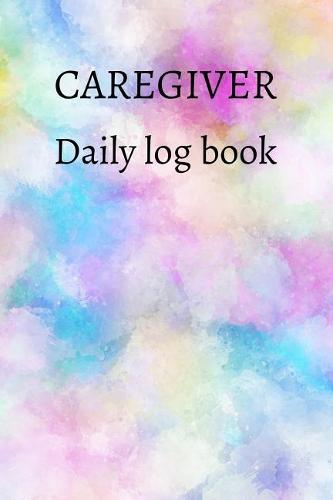 Caregiver Daily Log Book: A Caregiving Tracker and Notebook for Carers to Help Keep Their Notes Organized: Record Details of Care Given Each Day: Vol. 3