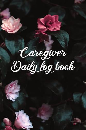 Caregiver Daily Log Book: A Caregiving Tracker and Notebook for Carers to Help Keep Their Notes Organized: Record Details of Care Given Each Day: Vol. 13