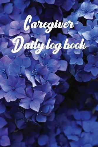 Caregiver Daily Log Book: A Caregiving Tracker and Notebook for Carers to Help Keep Their Notes Organized: Record Details of Care Given Each Day: Vol. 14