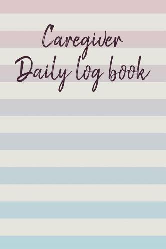 Caregiver Daily Log Book: A Caregiving Tracker and Notebook for Carers to Help Keep Their Notes Organized: Record Details of Care Given Each Day: Vol. 15