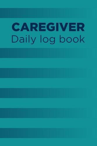 Caregiver Daily Log Book: A Caregiving Tracker and Notebook for Carers to Help Keep Their Notes Organized: Record Details of Care Given Each Day: Vol. 16