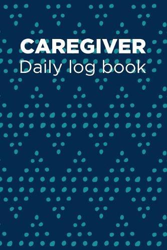 Caregiver Daily Log Book: A Caregiving Tracker and Notebook for Carers to Help Keep Their Notes Organized: Record Details of Care Given Each Day: Vol. 18