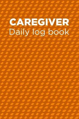 Caregiver Daily Log Book: A Caregiving Tracker and Notebook for Carers to Help Keep Their Notes Organized: Record Details of Care Given Each Day: Vol. 20