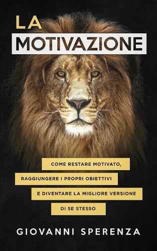 La motivazione: come restare motivato, raggiungere i propri obiettivi e diventare la migliore versione di se stesso.
