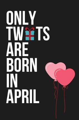 Only Tw*ts Are Born in April: Funny Novelty Birthday Gifts Cards for Him, Her: Paperback Notebook / Diary / Journal to Write in