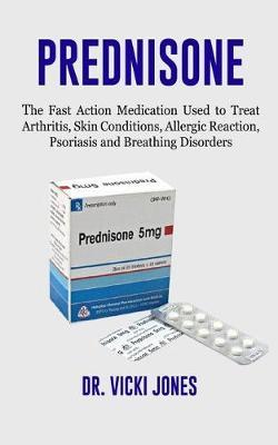 Prednisone: The Fast Action Medication Used to Treat Arthritis, Skin Conditions, Allergic Reaction, Psoriasis and Breathing Disorders