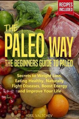 The Paleo Way: Beginners Guide to Paleo: Secrets to Weight Loss, Eating Healthy, Naturally Fight Diseases, Boost Energy and Improve Your Life