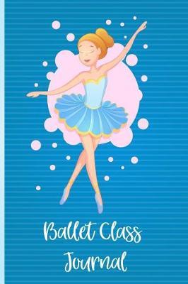 Ballet Class Journal: Ballet Dancer's Class Journal. a Ballet Journal for Ballerinas and Ballet Dancers to Record Their Ballet Lessons and Ballet Classes. Track Your Ballet Progress. a Great Ballet Gift for Girls.