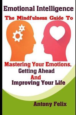 Emotional Intelligence: The Mindfulness Guide To Mastering Your Emotions, Getting Ahead And Improving Your Life