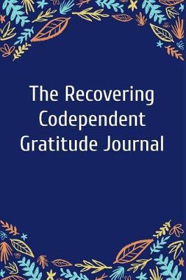 The Recovering Codependent Gratitude Journal: A Codependency Recovery Notebook for Fostering an Attitude of Gratitude