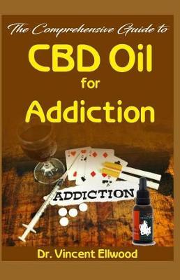 The Comprehensive Guide to CBD Oil for Addiction: All You Need to Know about Addiction, CBD Oil and How CBD Oil Can Help to Relieve Addicton!