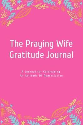 The Praying Wife Gratitude Journal: A Journal for Cultivating an Attitude of Appreciation