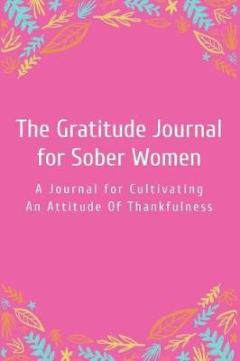 The Gratitude Journal for Sober Women: A Journal for Cultivating an Attitude of Thankfulness