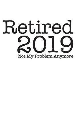 Retired 2019 Not My Problem Anymore: Blank Lined Journal for Your Retired Friend. 6x9 Inches, 100 Pages.