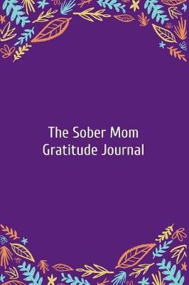 The Sober Mom Gratitude Journal: A Journal for Cultivating an Attitude of Appreciation