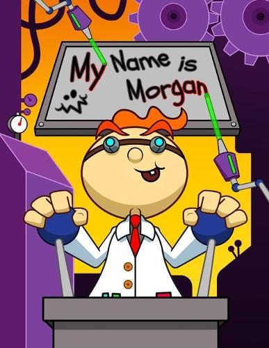 My Name is Morgan: Fun Mad Scientist Themed Personalized Primary Name Tracing Workbook for Kids Learning How to Write Their First Name, Practice Paper with 1 Ruling Designed for Children in Preschool and Kindergarten