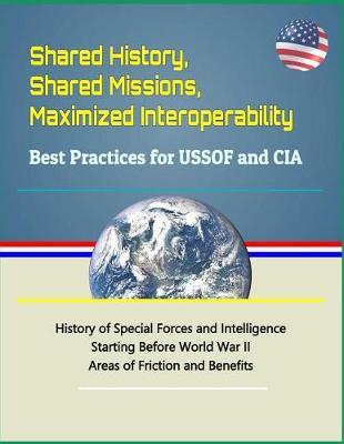 Shared History, Shared Missions, Maximized Interoperability: Best Practices for Ussof and CIA - History of Special Forces and Intelligence Starting Before World War II, Areas of Friction and Benefits