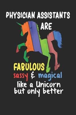 Physician Assistants Are Fabulous Sassy & Magical Like a Unicorn But Only Better: Funny Notebook / Journal (6 X 9)