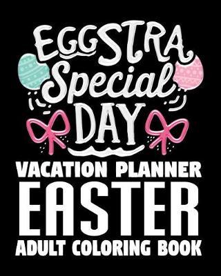 Eggstra Special Day Vacation Planner Easter Adult Coloring Book: Travel Journal and Coloring Book of Easter Egg Designs