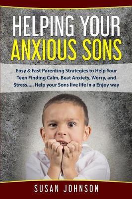 Helping Your Anxious Sons: Easy & Fast Parenting Strategies to Help Your Teen Finding Calm, Beat Anxiety, Worry, and Stress..... Help your Sons live life in an Enjoy way
