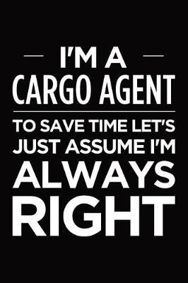 I'm a Cargo Agent, to Save Time Let's Just Assume I'm Always Right: Blank Lined Novelty Office Humor Themed Notebook to Write In: With a Ruled Interior