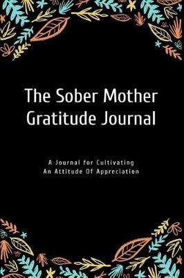 The Sober Mother Gratitude Journal: A Journal for Cultivating an Attitude of Appreciation
