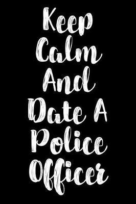 Keep Calm And Date A Police Officer: Police Officers, Law Enforcement and Cops Weekly and Monthly Planner, Academic Year July 2019 - June 2020: 12 Month Agenda - Calendar, Organizer, Notes, Goals & To Do Lists