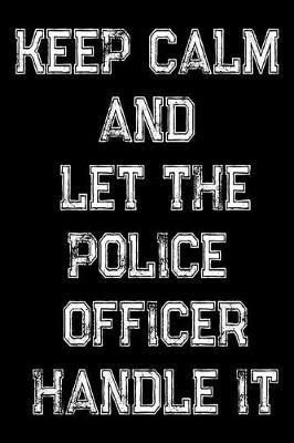 Keep Calm And Let The Police Officer Handle It: Police Officers, Law Enforcement and Cops Weekly and Monthly Planner, Academic Year July 2019 - June 2020: 12 Month Agenda - Calendar, Organizer, Notes, Goals & To Do Lists