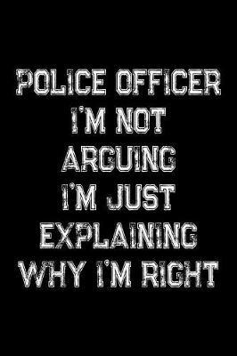 Police Officer I'm Not Arguing I'm Just Explaining Why I'm Right: Police Officers, Law Enforcement and Cops Weekly and Monthly Planner, Academic Year July 2019 - June 2020: 12 Month Agenda - Calendar, Organizer, Notes, Goals & to Do Lists