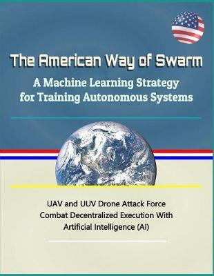 The American Way of Swarm: A Machine Learning Strategy for Training Autonomous Systems - Uav and Uuv Drone Attack Force Combat Decentralized Execution with Artificial Intelligence (Ai)