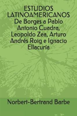 ESTUDIOS LATINOAMERICANOS De Borges a Pablo Antonio Cuadra, Leopoldo Zea, Arturo Andrés Roig e Ignacio Ellacuría