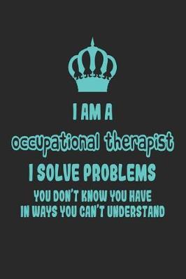 I Am a Occupational Therapist I Solve Problems You Don't Know You Have in Ways You Can't Understand: Funny Therapist Notebook / Journal (6 X 9)