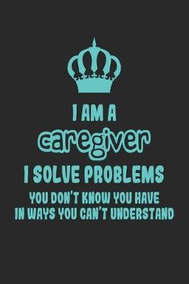 I Am a Caregiver I Solve Problems You Don't Know You Have in Ways You Can't Understand: Funny Home Health Aide Notebook / Journal (6 X 9)