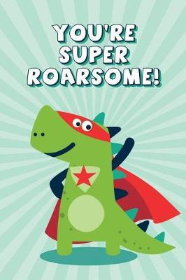 You're Super Roarsome!: Blank Lined Dinosaur Notebook, Journal and Sketchbook 6x9 120 pages