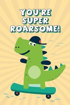 You're Super Roarsome!: Blank Lined Dinosaur Notebook, Journal and Sketchbook 6x9 120 pages