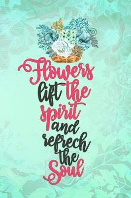 Flowers Lift The Spirit And Refrech The Soul: Blank Lined Notebook Journal Diary Composition Notepad 120 Pages 6x9 Paperback ( Flowers )