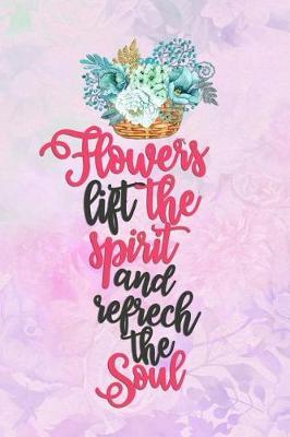 Flowers Lift The Spirit And Refrech The Soul: Blank Lined Notebook Journal Diary Composition Notepad 120 Pages 6x9 Paperback ( Flowers )