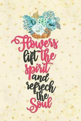 Flowers Lift The Spirit And Refrech The Soul: Blank Lined Notebook Journal Diary Composition Notepad 120 Pages 6x9 Paperback ( Flowers )