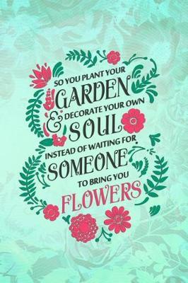 So You Plant Your Garden Decorate Your Own Soul Instead Of Waiting For Somenone To Bring You Flowers: Blank Lined Notebook Journal Diary Composition Notepad 120 Pages 6x9 Paperback ( Flowers ) Pink