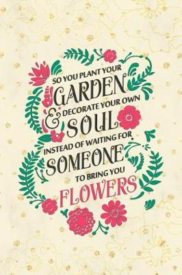 So You Plant Your Garden & Decorate Your Own Soul Instead Of Waiting For Someone To Bring You Flowers: Blank Lined Notebook Journal Diary Composition Notepad 120 Pages 6x9 Paperback ( Flowers )