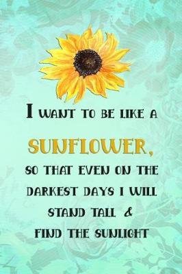 I Want to Be Like a Sunflower; So That Even on the Darkest Days I Will Stand Tall and Find the Sunlight: Blank Lined Notebook Journal Diary Composition Notepad 120 Pages 6x9 Paperback ( Flowers ) Green