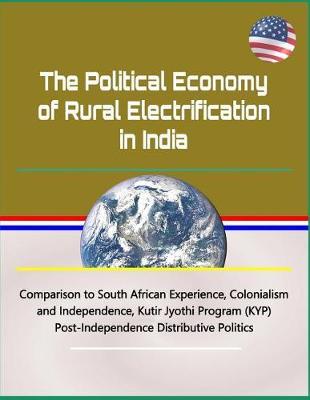 The Political Economy of Rural Electrification in India - Comparison to South African Experience, Colonialism and Independence, Kutir Jyothi Program (Kyp), Post-Independence Distributive Politics