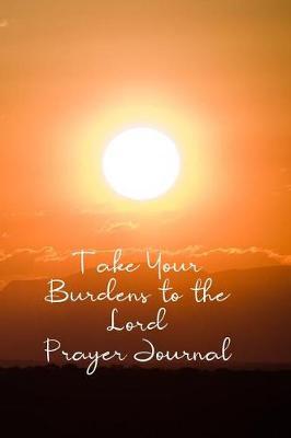 Take Your Burdens to the Lord Prayer Journal: Prayer Journal to Write in for Women, This Prayer Book Has Scenic and Serene Inspirational Covers Perfect for Simple Daily Prayers