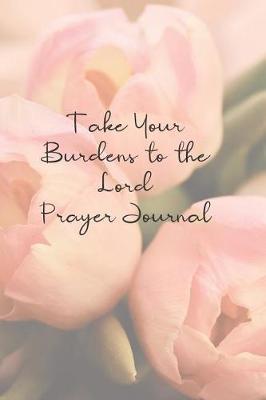Take Your Burdens to the Lord Prayer Journal: Prayer Journal to Write in for Women, This Prayer Book Has Scenic and Serene Inspirational Covers Perfect for Simple Daily Prayers