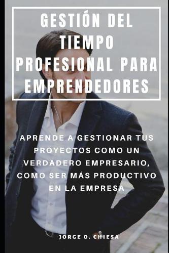 Gestion del Tiempo Profesional Para Emprendedores: Aprende a Gestionar Tus Proyectos Como Un Verdadero Empresario, Como Ser Mas Productivo En La Empresa